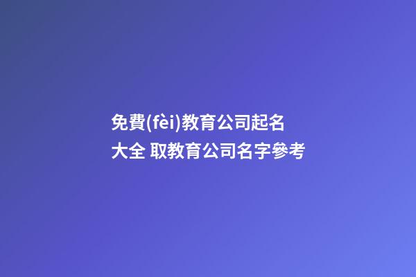免費(fèi)教育公司起名大全 取教育公司名字參考